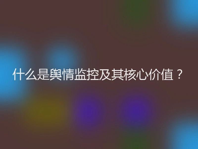 什么是舆情监控及其核心价值？