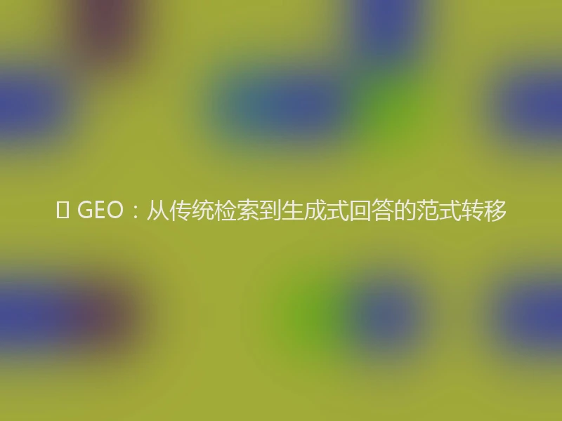 🔍 GEO：从传统检索到生成式回答的范式转移