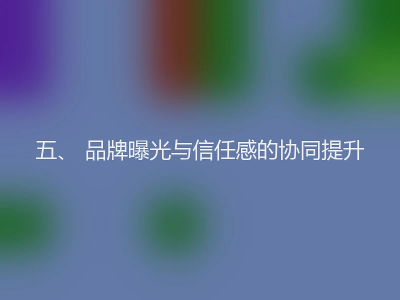 五、 品牌曝光与信任感的协同提升
