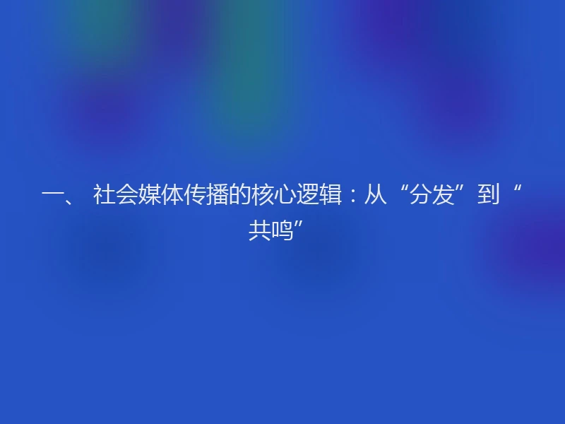 一、 社会媒体传播的核心逻辑：从“分发”到“共鸣”