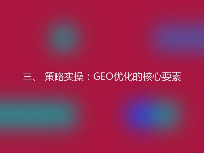 三、 策略实操：GEO优化的核心要素
