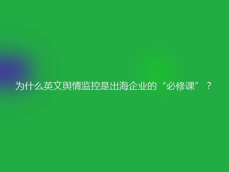 为什么英文舆情监控是出海企业的“必修课”？