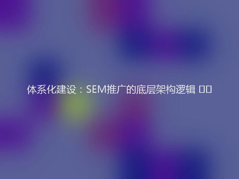 体系化建设：SEM推广的底层架构逻辑 🏗️