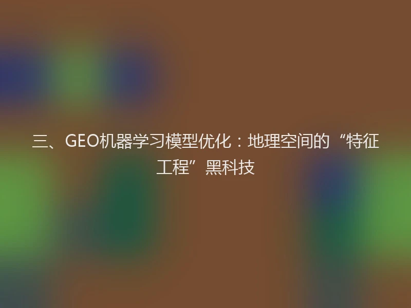 三、GEO机器学习模型优化：地理空间的“特征工程”黑科技