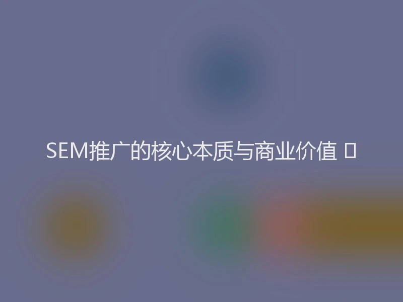 SEM推广的核心本质与商业价值 🚀