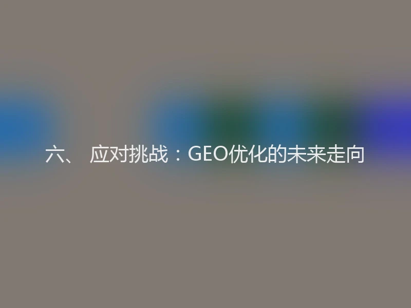 六、 应对挑战：GEO优化的未来走向