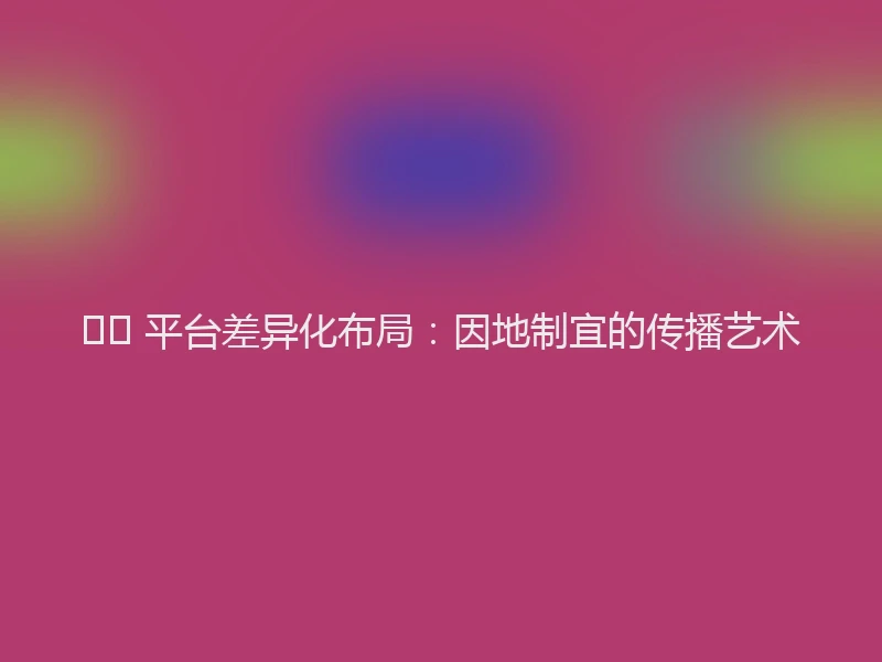 🛠️ 平台差异化布局:因地制宜的传播艺术