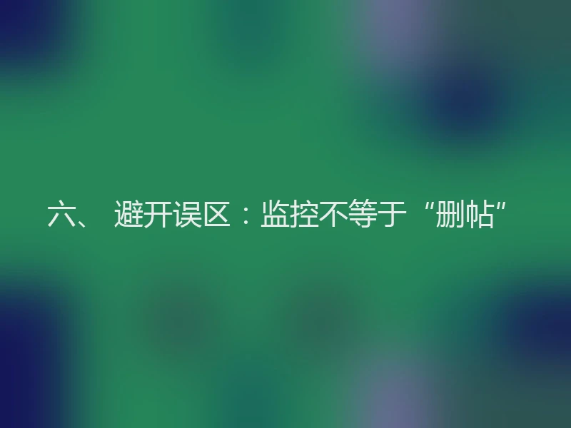 六、 避开误区:监控不等于“删帖”