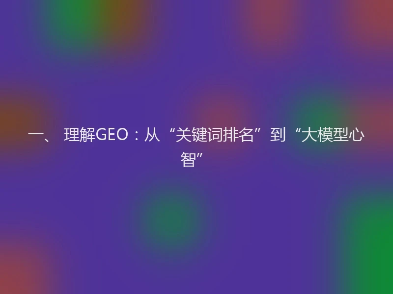 一、 理解GEO：从“关键词排名”到“大模型心智”