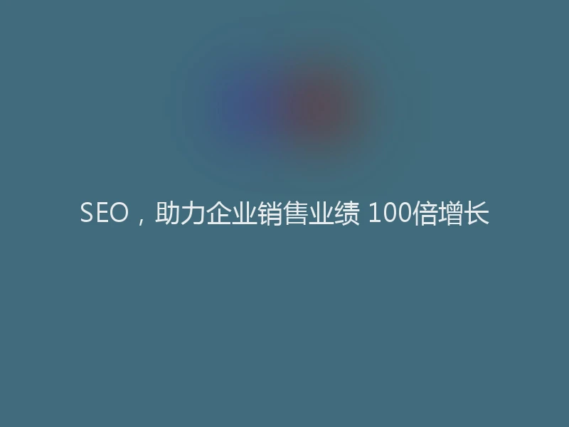SEO，助力企业销售业绩 100倍增长