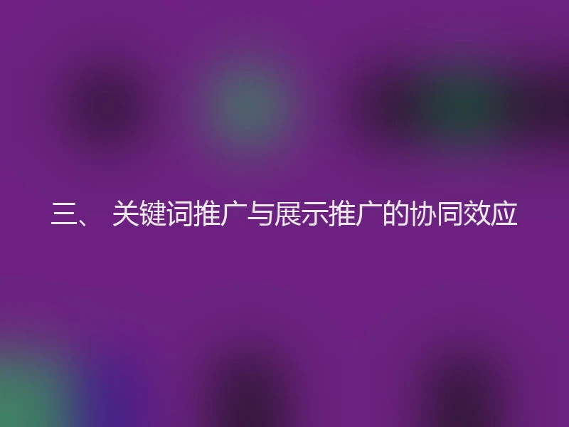 三、 关键词推广与展示推广的协同效应
