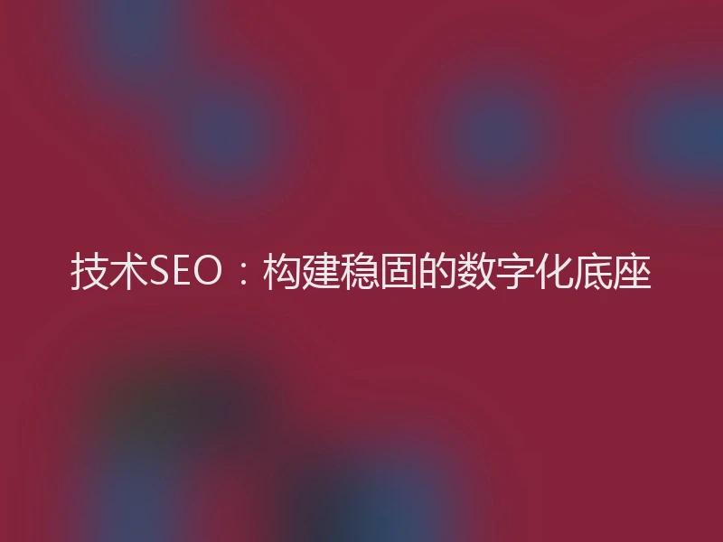 技术SEO：构建稳固的数字化底座
