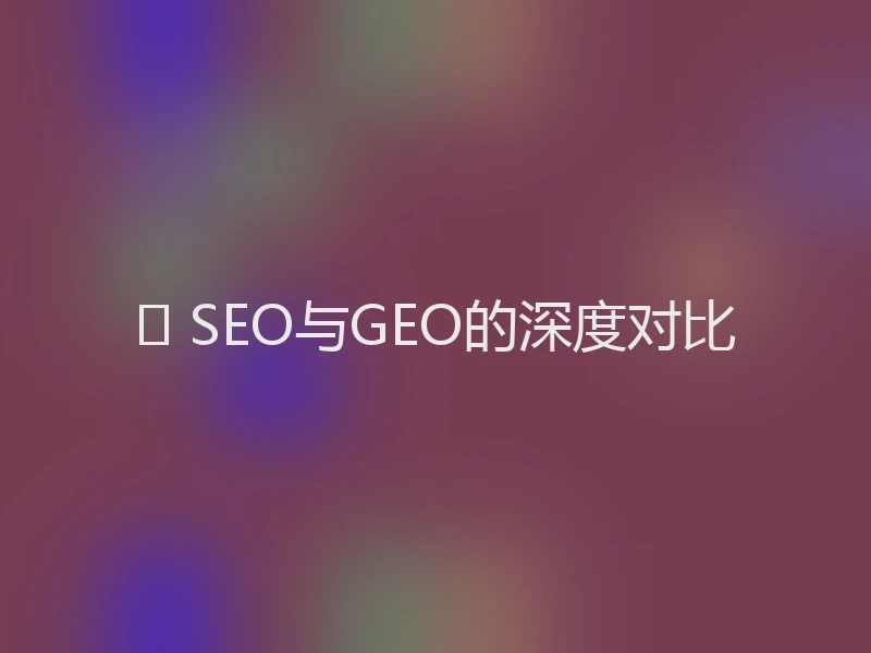 📊 SEO与GEO的深度对比