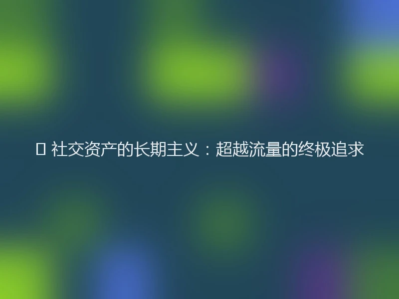 💎 社交资产的长期主义:超越流量的终极追求