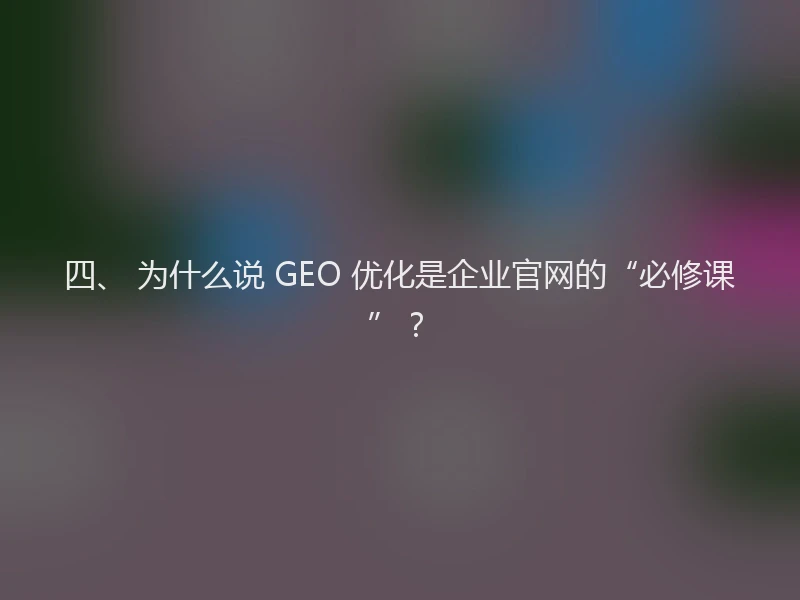 四、 为什么说 GEO 优化是企业官网的“必修课”?