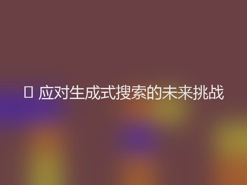 🌐 应对生成式搜索的未来挑战