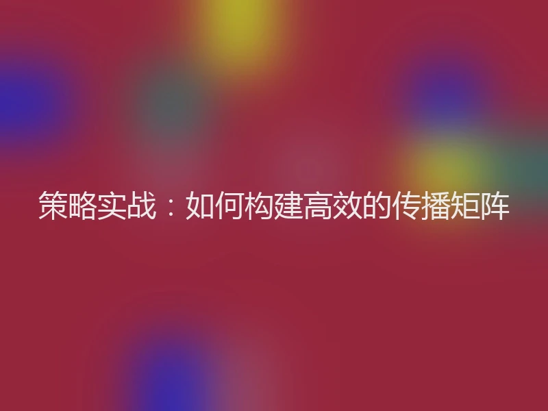策略实战：如何构建高效的传播矩阵