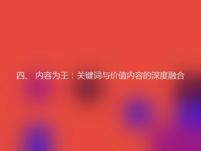 四、 内容为王:关键词与价值内容的深度融合
