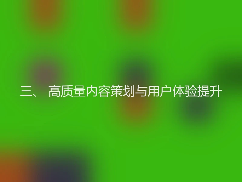 三、 高质量内容策划与用户体验提升