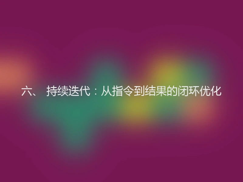 六、 持续迭代：从指令到结果的闭环优化