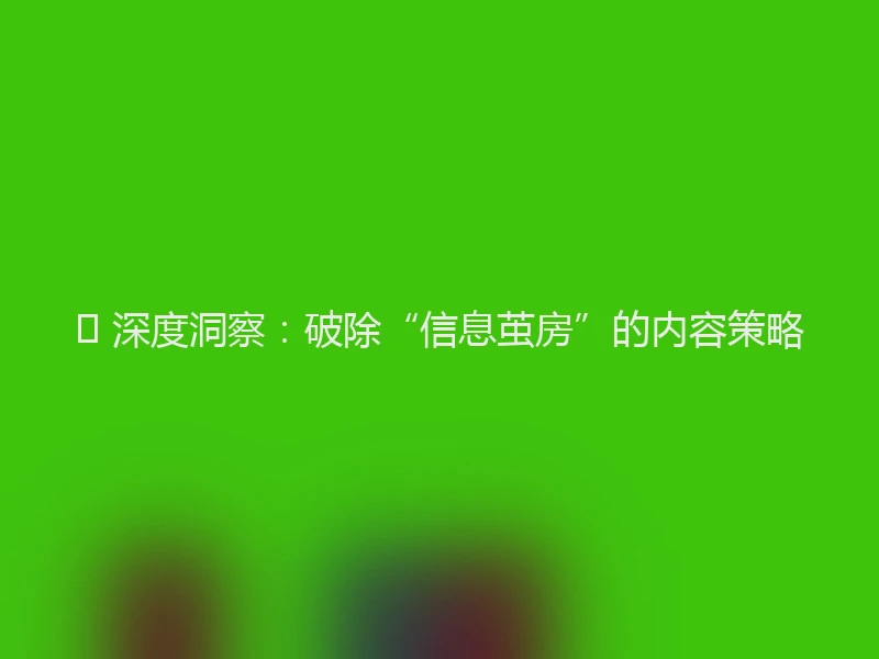 💡 深度洞察:破除“信息茧房”的内容策略