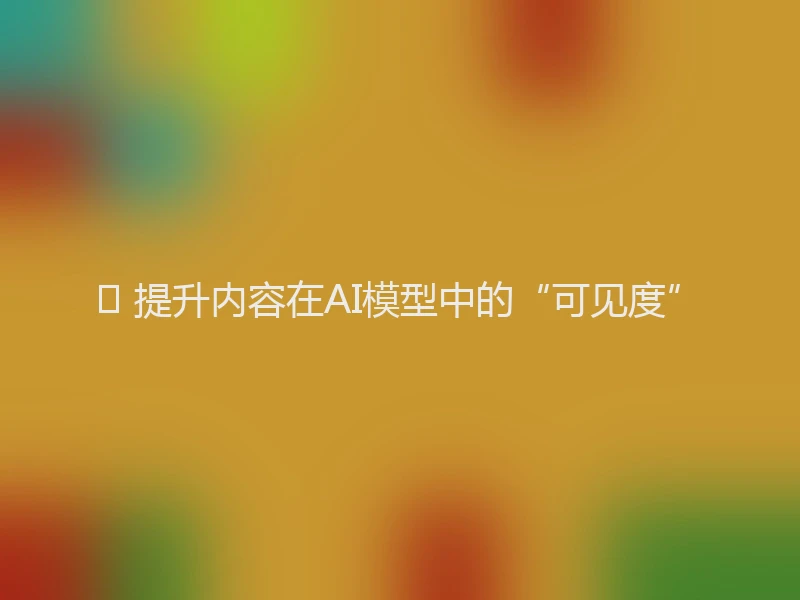 💡 提升内容在AI模型中的“可见度”