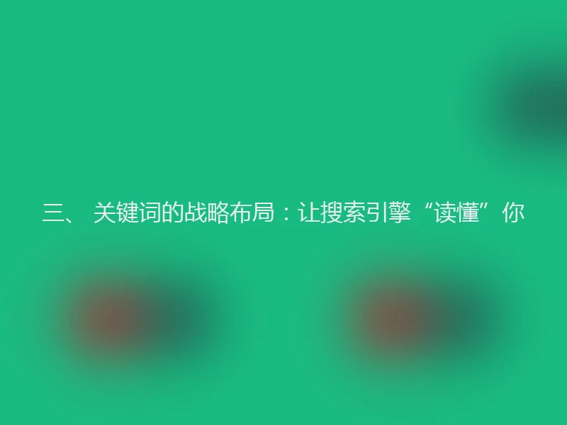 三、 关键词的战略布局:让搜索引擎“读懂”你