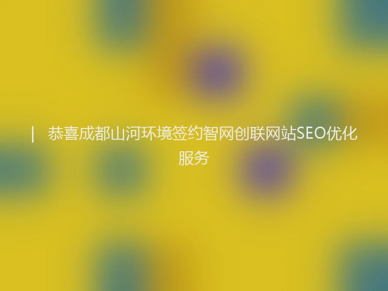 |   恭喜成都山河环境签约智网创联网站SEO优化服务