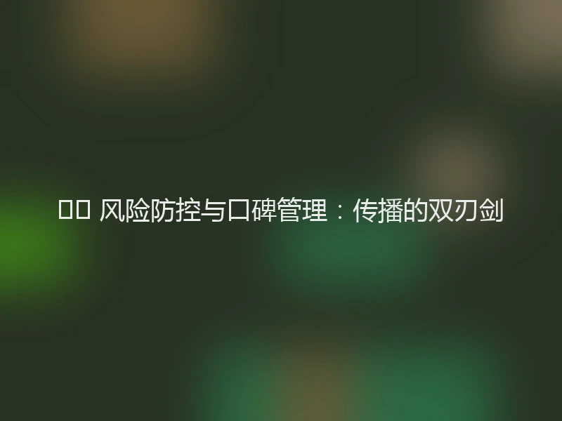 🛡️ 风险防控与口碑管理:传播的双刃剑