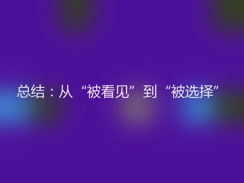 总结：从“被看见”到“被选择”