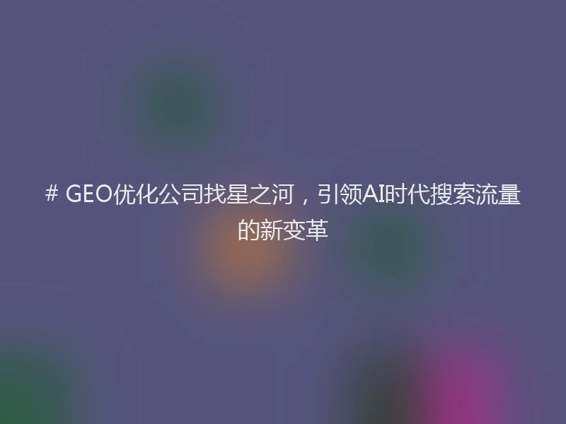 # GEO优化公司找星之河，引领AI时代搜索流量的新变革