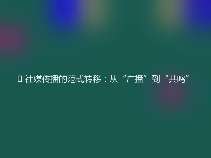 🚀 社媒传播的范式转移:从“广播”到“共鸣”