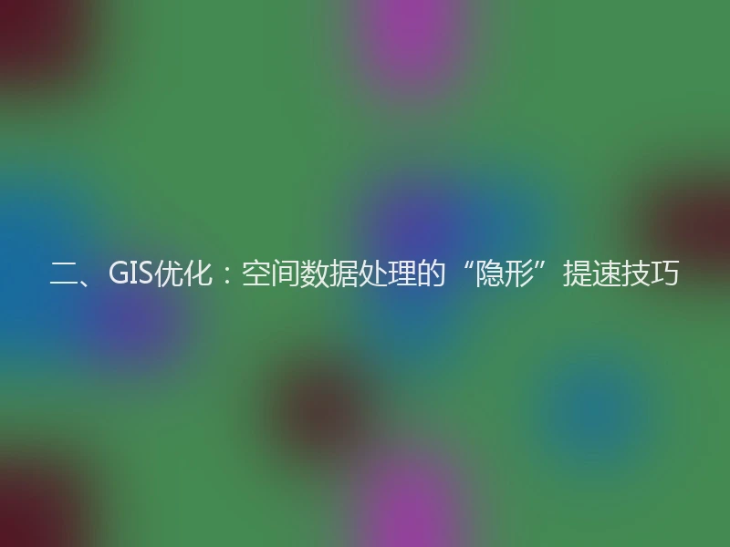 二、GIS优化：空间数据处理的“隐形”提速技巧