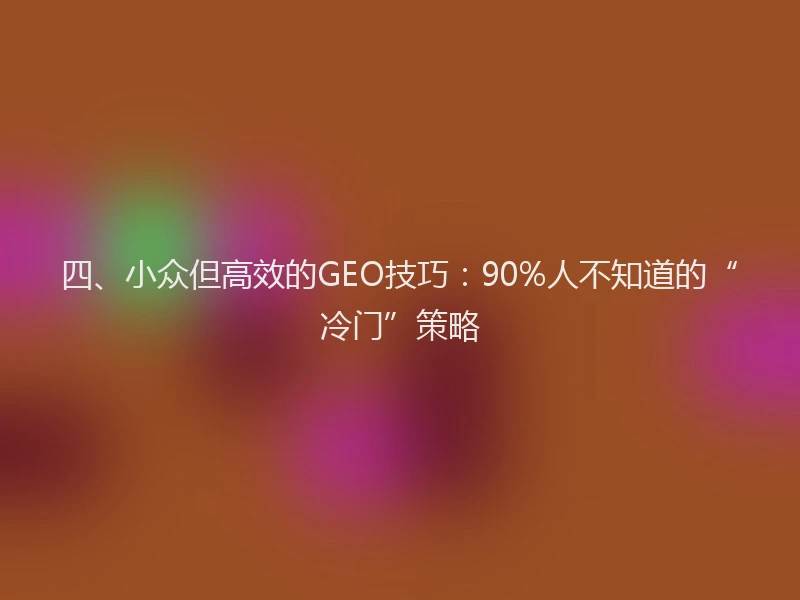 四、小众但高效的GEO技巧：90%人不知道的“冷门”策略