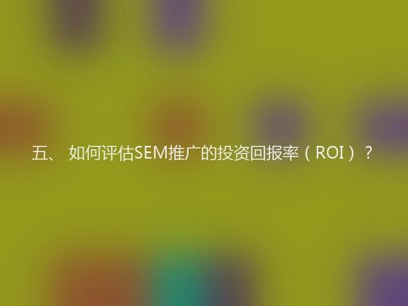 五、 如何评估SEM推广的投资回报率(ROI)?
