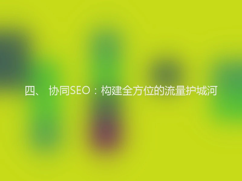 四、 协同SEO：构建全方位的流量护城河
