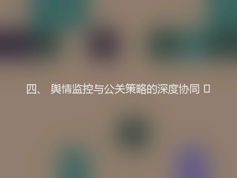 四、 舆情监控与公关策略的深度协同 📢