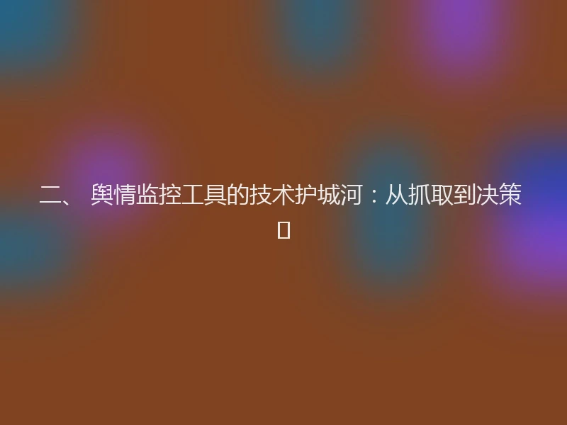 二、 舆情监控工具的技术护城河：从抓取到决策 🧠
