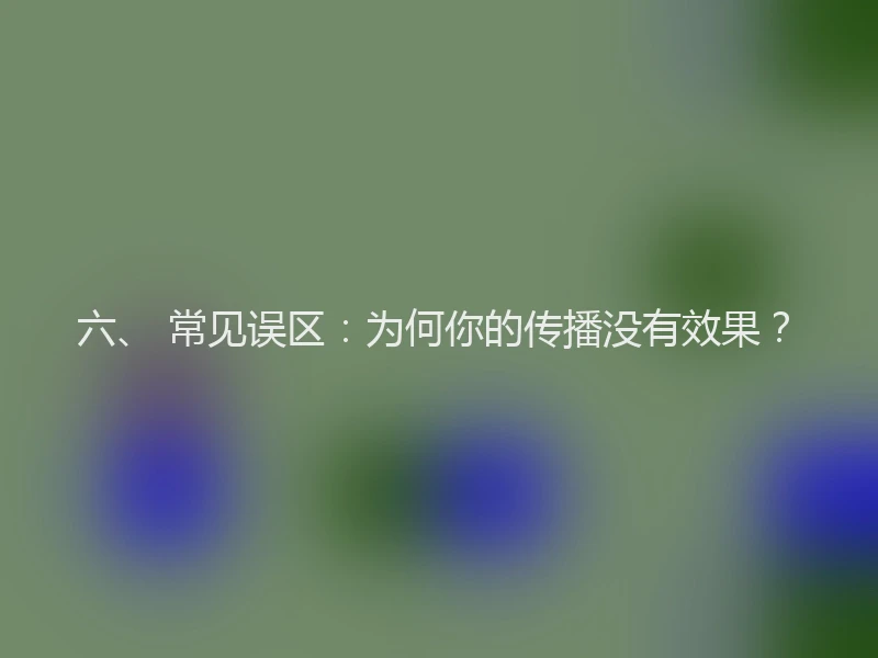 六、 常见误区:为何你的传播没有效果?