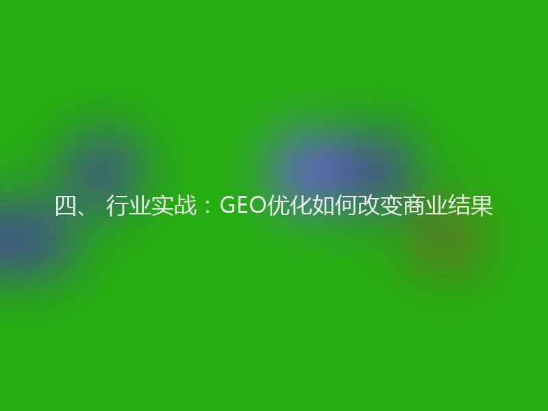 四、 行业实战：GEO优化如何改变商业结果