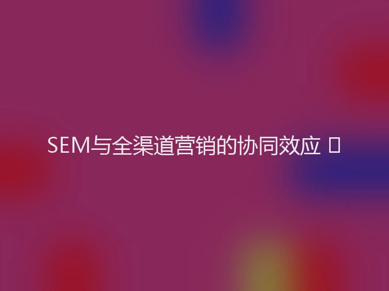 SEM与全渠道营销的协同效应 🌐