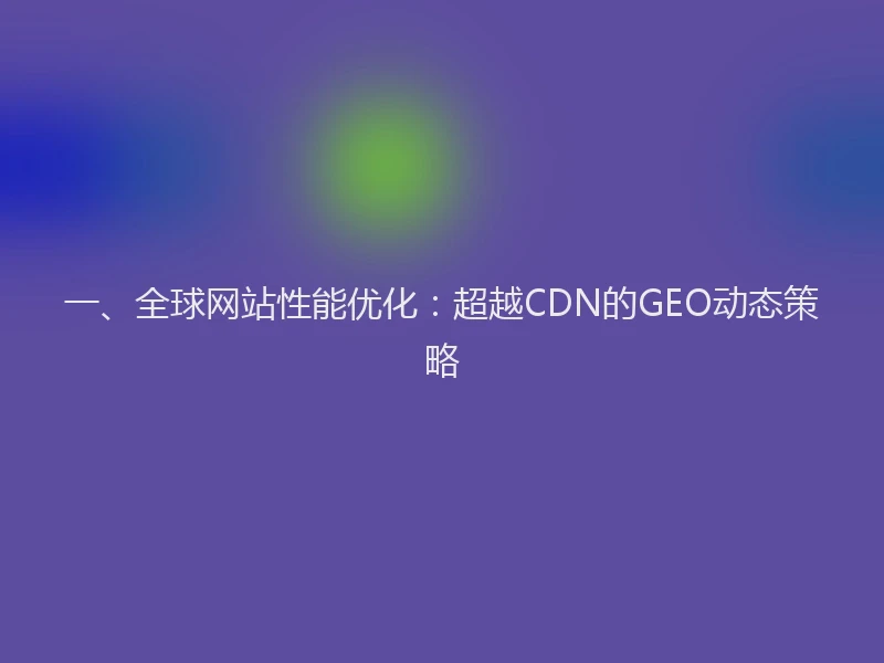 一、全球网站性能优化：超越CDN的GEO动态策略