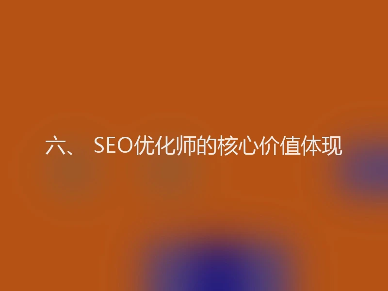 六、 SEO优化师的核心价值体现