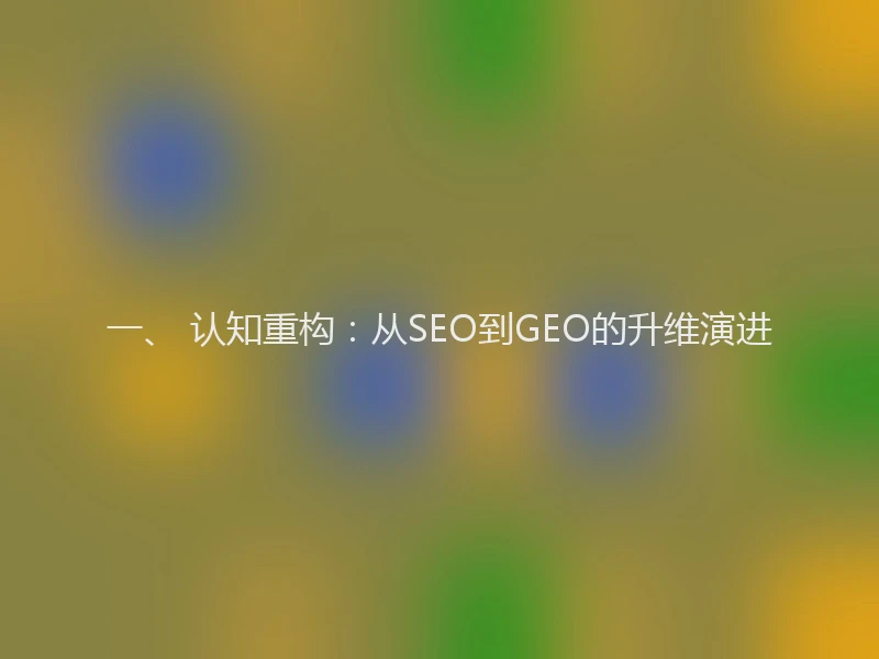 一、 认知重构：从SEO到GEO的升维演进