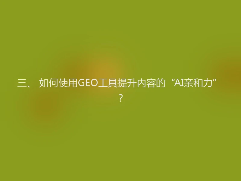 三、 如何使用GEO工具提升内容的“AI亲和力”？
