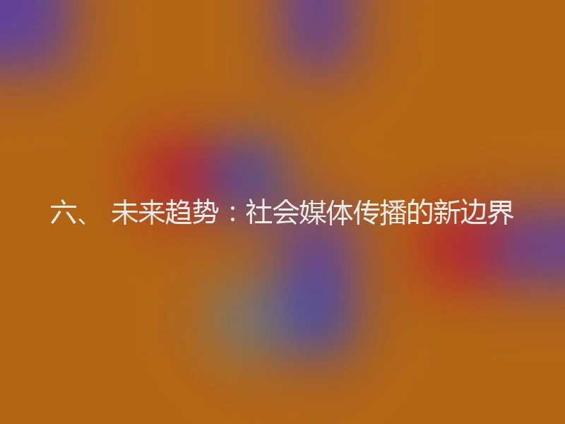 六、 未来趋势：社会媒体传播的新边界