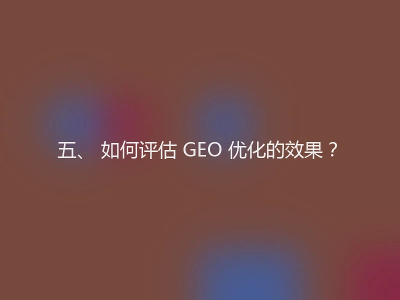 五、 如何评估 GEO 优化的效果?
