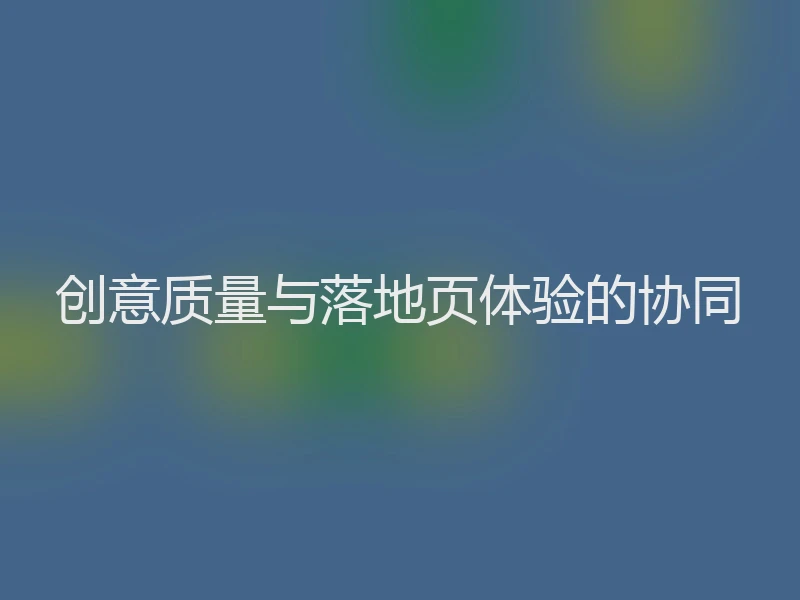 创意质量与落地页体验的协同