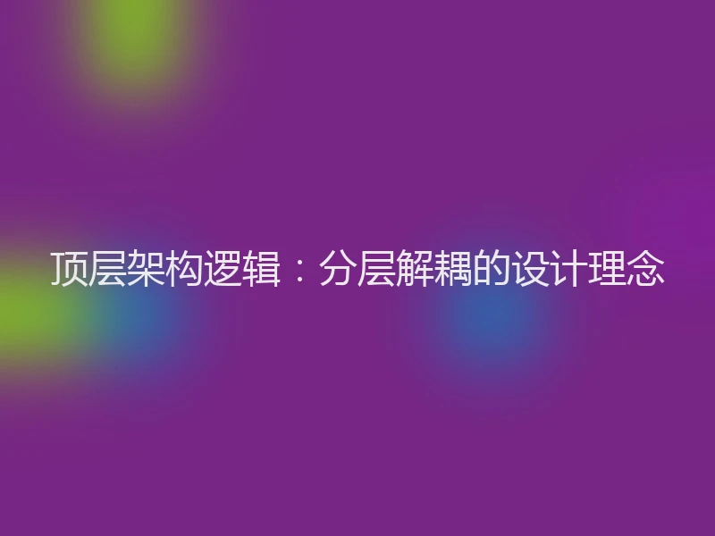 顶层架构逻辑：分层解耦的设计理念