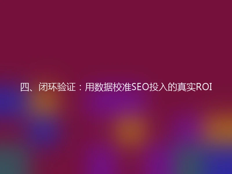 四、闭环验证：用数据校准SEO投入的真实ROI
